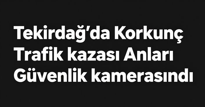 Tekirdağ’da Korkunç Trafik Kazası Anları Güvenlik Kamerasında