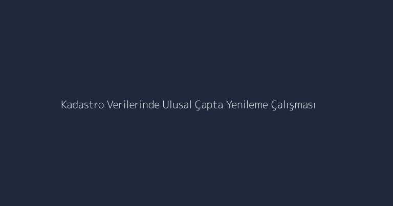 Kadastro Verilerinde Ulusal Çapta Yenileme Çalışması