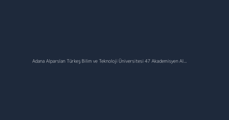 Adana Alparslan Türkeş Bilim ve Teknoloji Üniversitesi 47 Akademisyen Alım İlanı