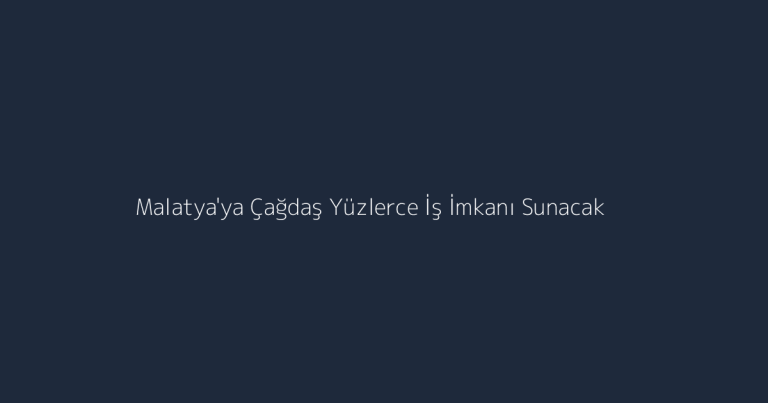 Malatya’ya Çağdaş Yüzlerce İş İmkanı Sunacak